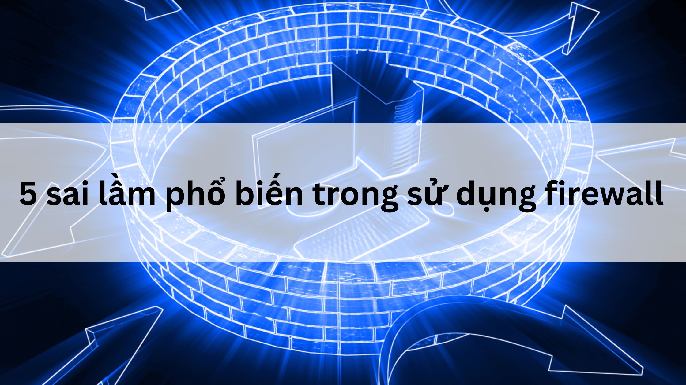 5 sai lầm phổ biến trong sử dụng firewall là gì? 