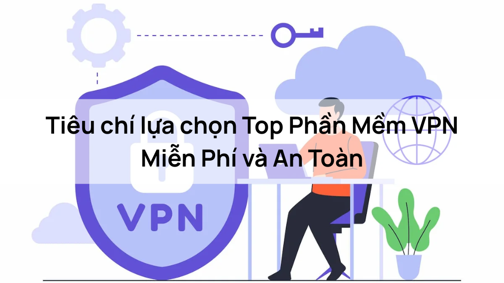 Tiêu chí lựa chọn Top Phần Mềm VPN Miễn Phí và An Toàn