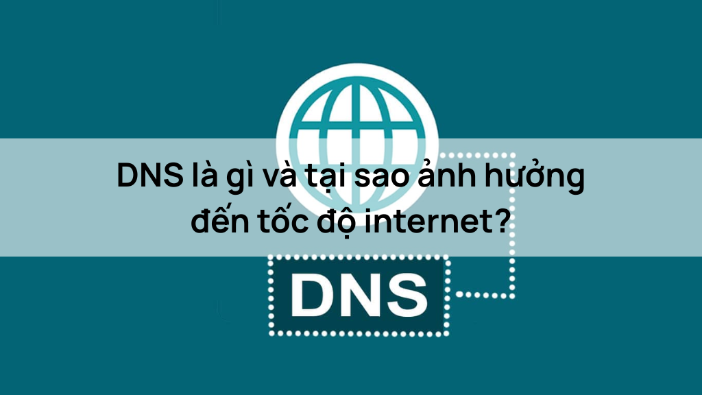 DNS là gì và tại sao ảnh hưởng đến tốc độ internet?