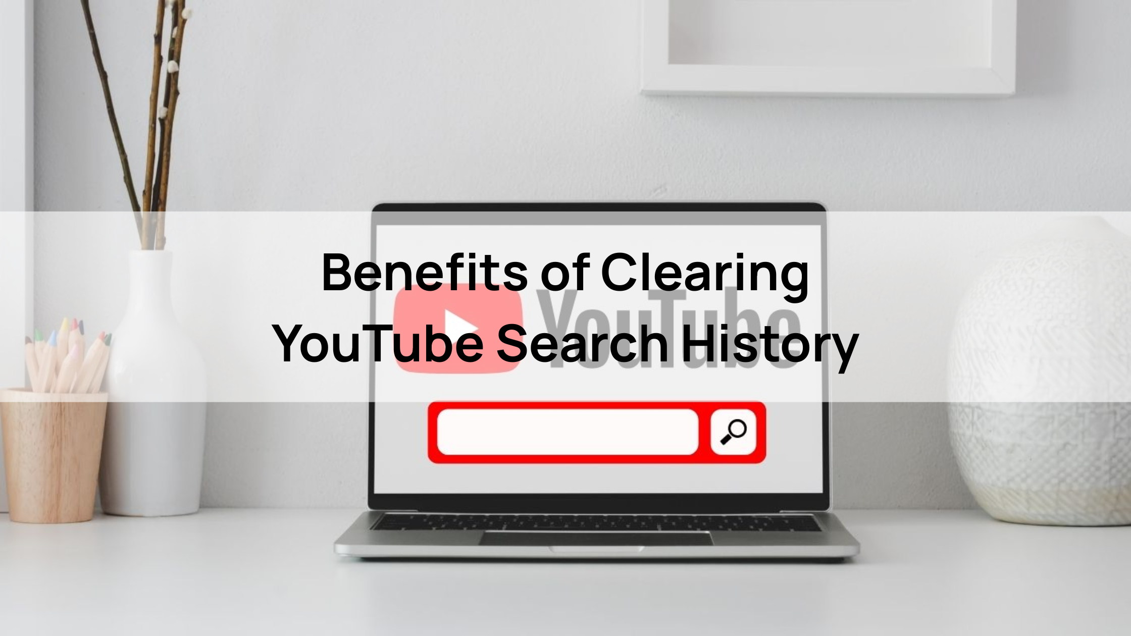 Benefits of Clearing YouTube Search History