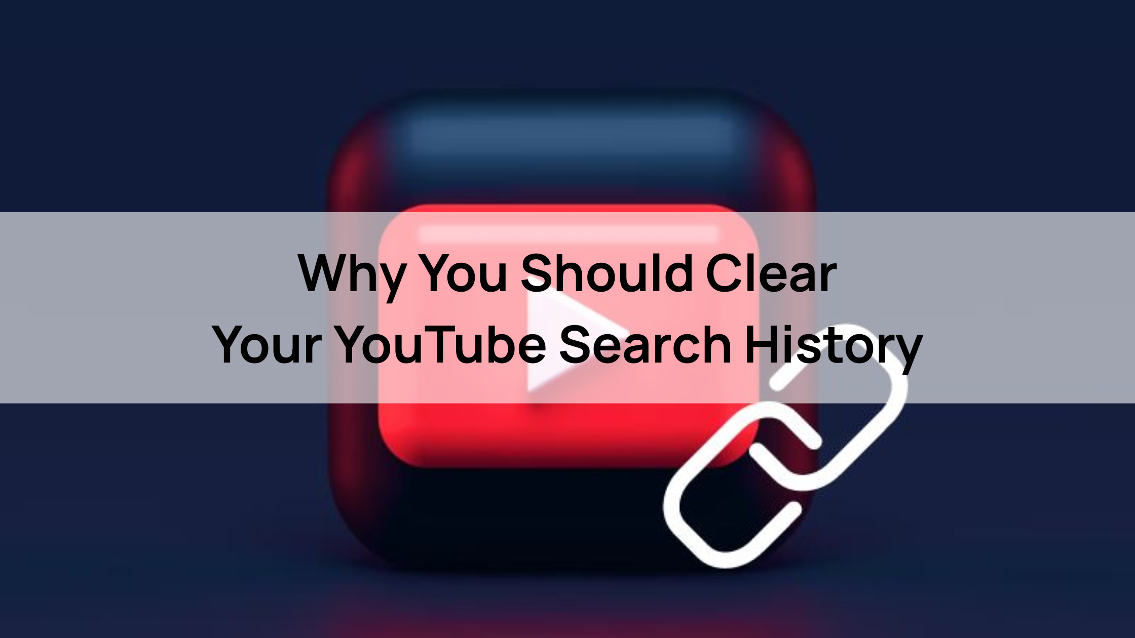 Why You Should Clear
Your YouTube Search History