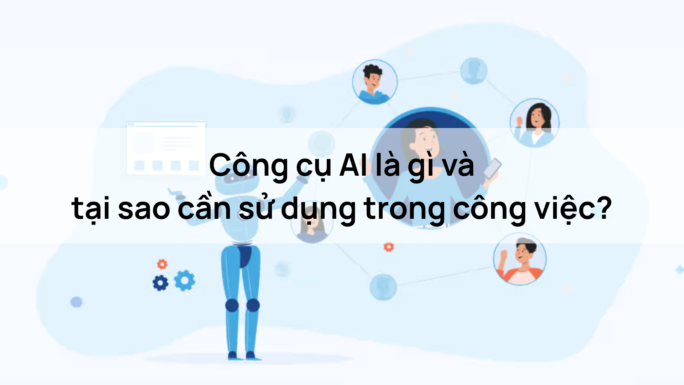 Công cụ AI là gì và
tại sao cần sử dụng trong công việc?