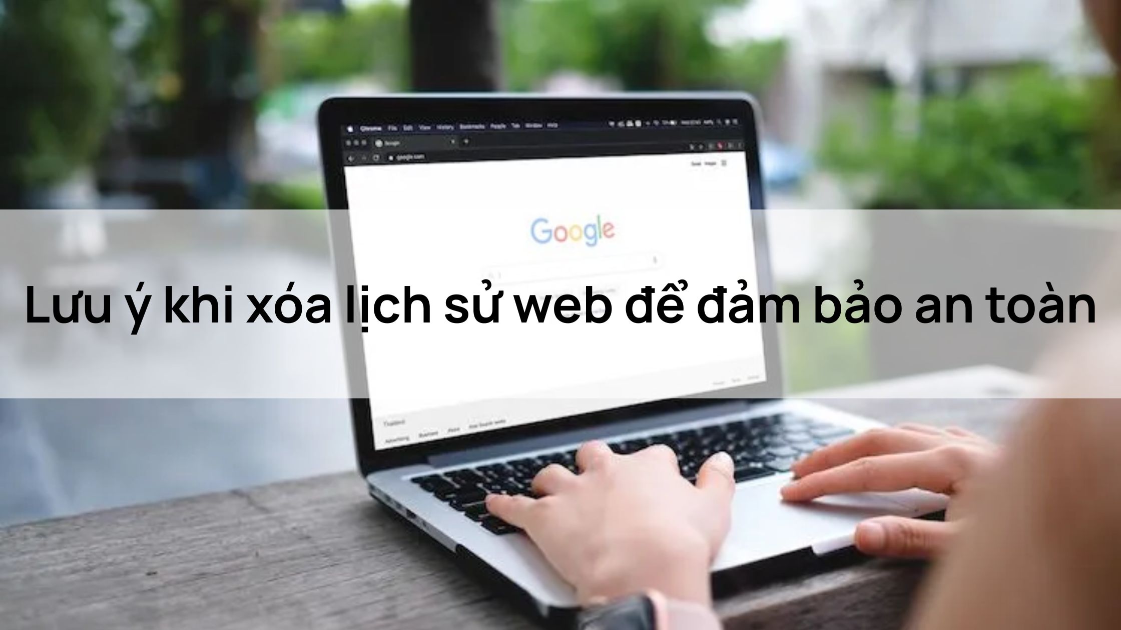 Lưu ý khi xóa lịch sử web để đảm bảo an toàn