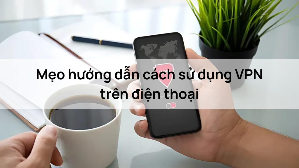 Mẹo hướng dẫn cách sử dụng VPN trên điện thoại