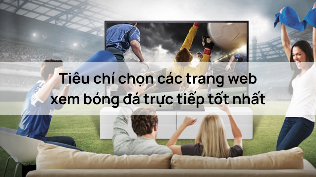 Tiêu chí chọn các trang web xem bóng đá trực tiếp tốt nhất