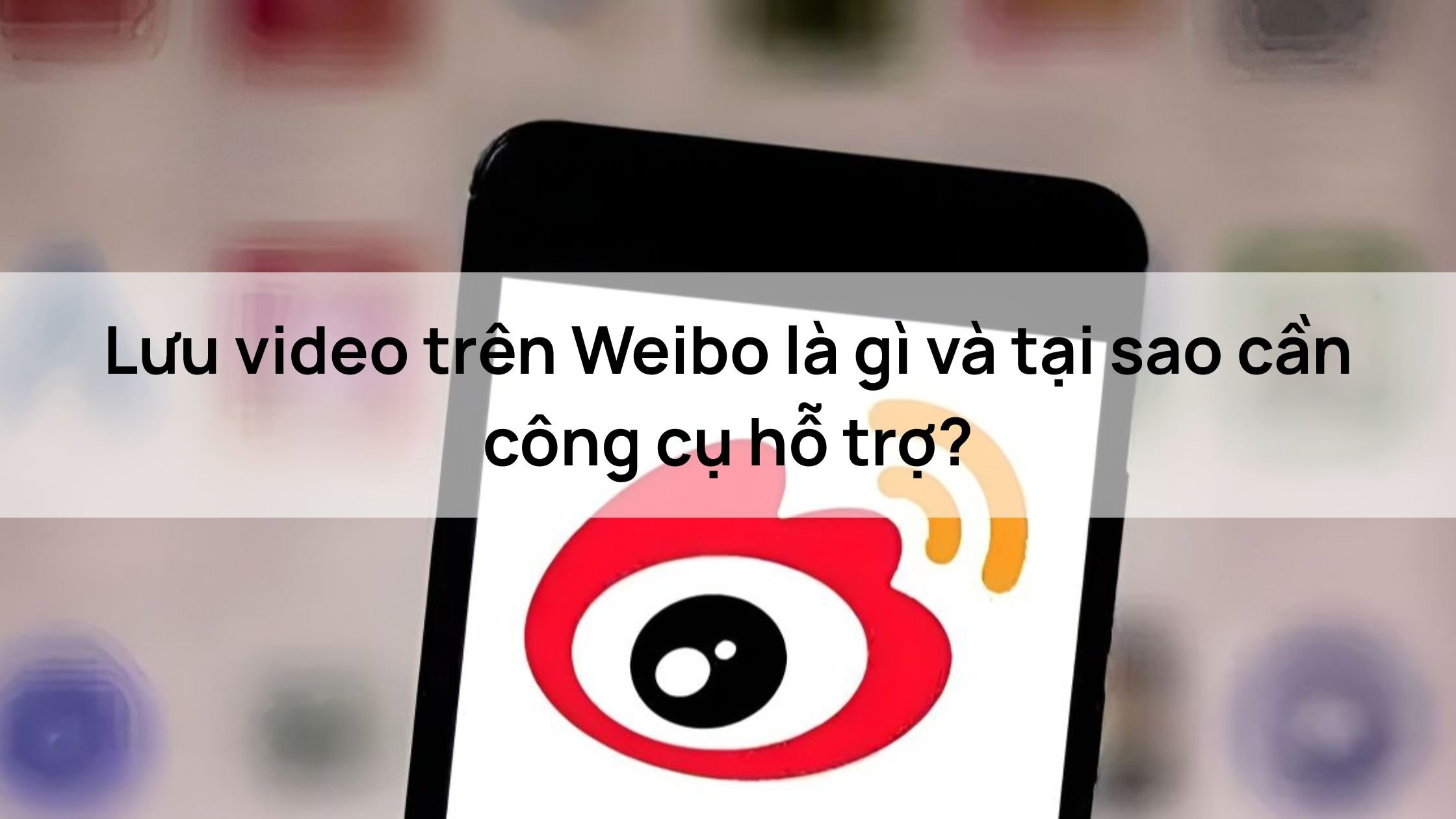 Lưu video trên Weibo là gì và tại sao cần công cụ hỗ trợ?