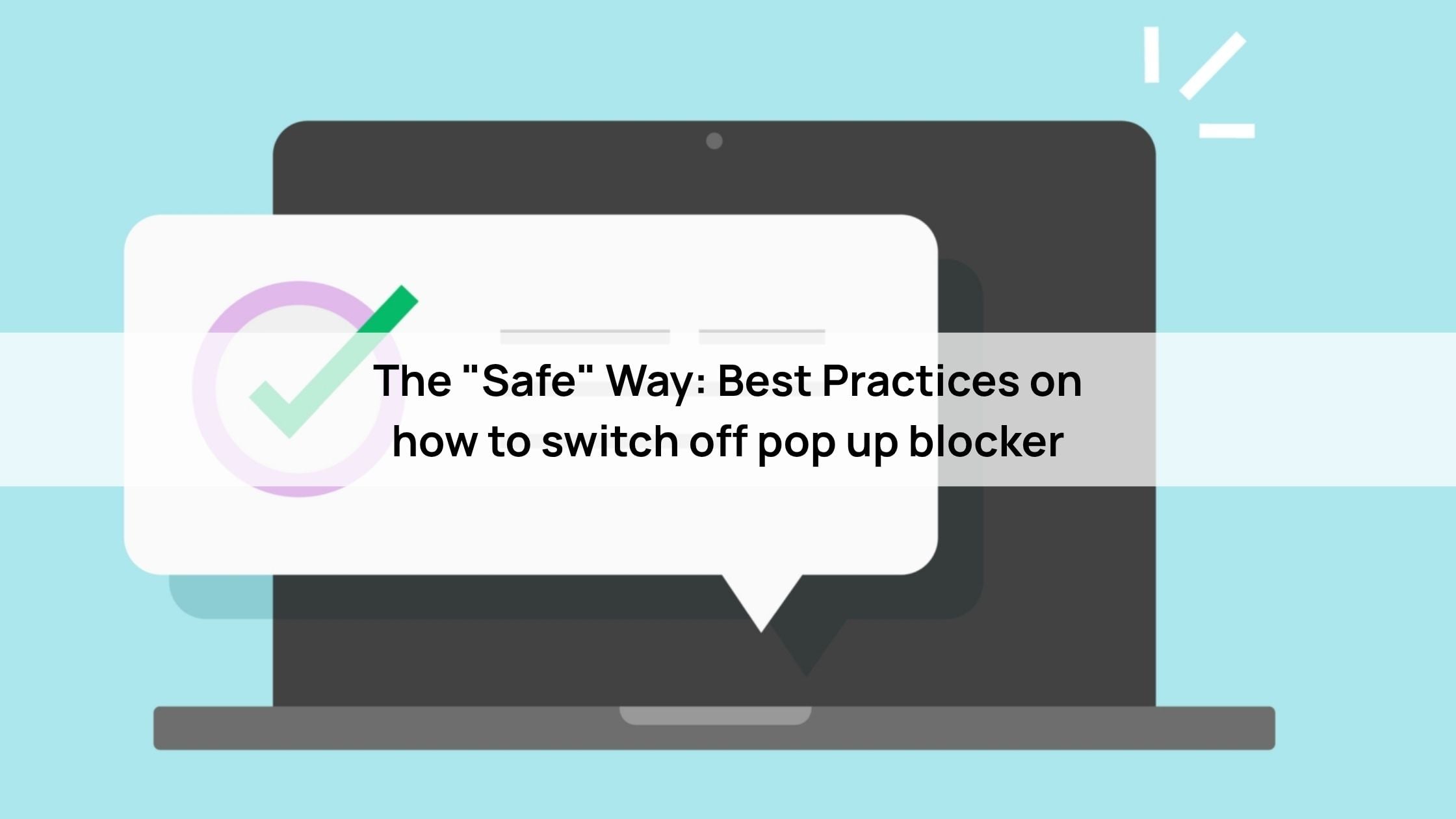 The "Safe" Way: Best Practices on how to switch off pop up blocker